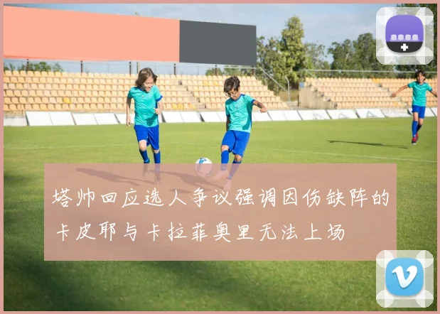 塔帅回应选人争议强调因伤缺阵的卡皮耶与卡拉菲奥里无法上场