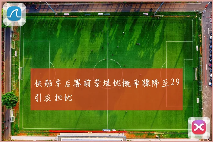 快船季后赛前景堪忧概率骤降至29引发担忧