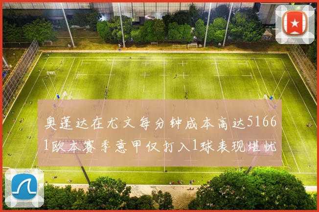 奥蓬达在尤文每分钟成本高达51661欧本赛季意甲仅打入1球表现堪忧