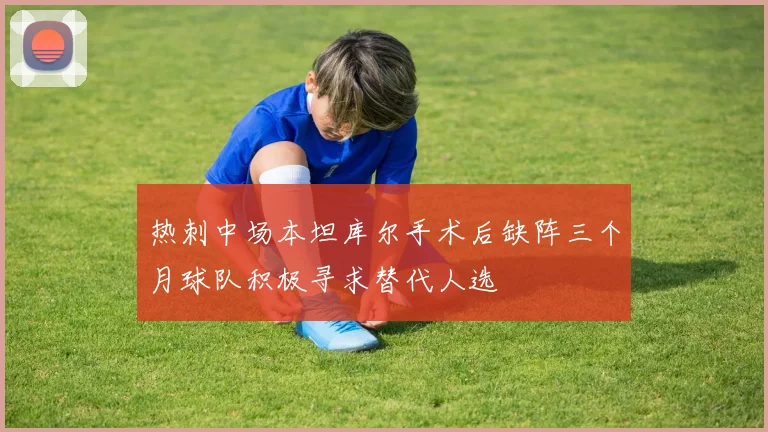 热刺中场本坦库尔手术后缺阵三个月球队积极寻求替代人选