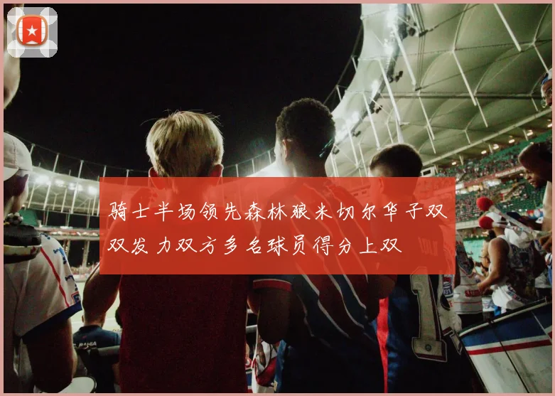 骑士半场领先森林狼米切尔华子双双发力双方多名球员得分上双