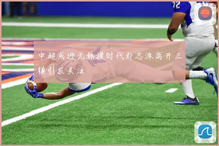 中超或迎无韩援时代朴志洙离开三镇引发关注