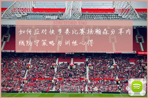 如何应对快节奏比赛杨瀚森分享内线防守策略与训练心得