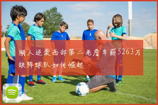 湖人逆袭西部第二老詹年薪5263万缺阵球队如何崛起