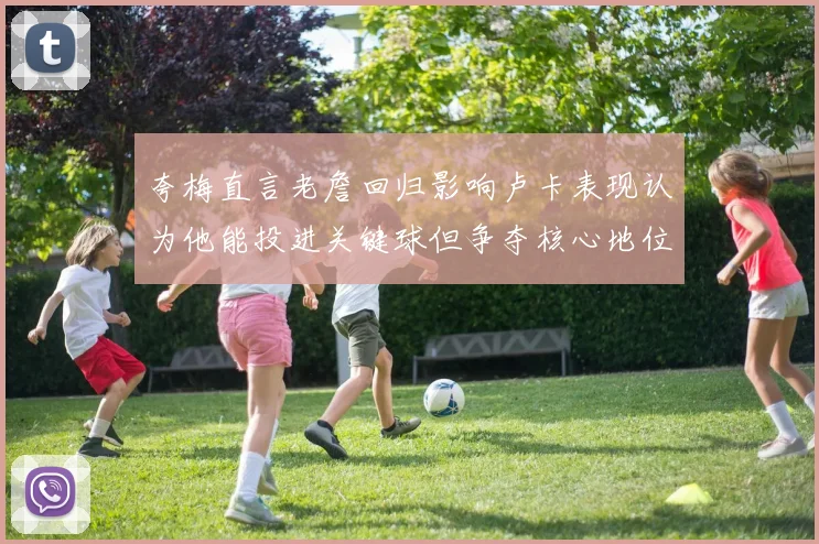 夸梅直言老詹回归影响卢卡表现认为他能投进关键球但争夺核心地位成阻碍