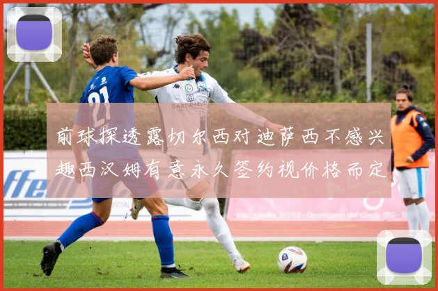 前球探透露切尔西对迪萨西不感兴趣西汉姆有意永久签约视价格而定
