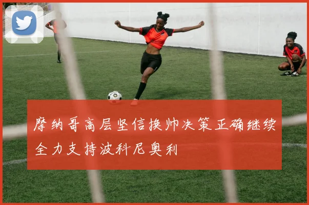 摩纳哥高层坚信换帅决策正确继续全力支持波科尼奥利