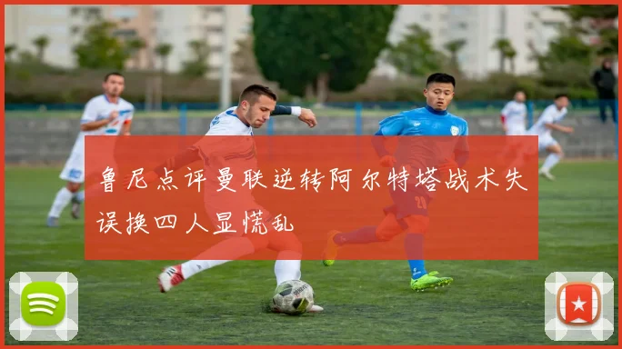 鲁尼点评曼联逆转阿尔特塔战术失误换四人显慌乱