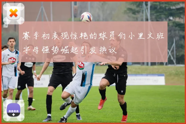 赛季初表现惊艳的球员们小里文班字母强势崛起引发热议