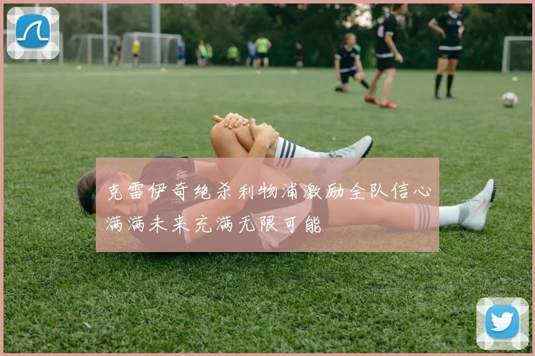 克雷伊奇绝杀利物浦激励全队信心满满未来充满无限可能