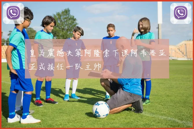 皇马震撼决策阿隆索下课阿韦洛亚正式接任一队主帅