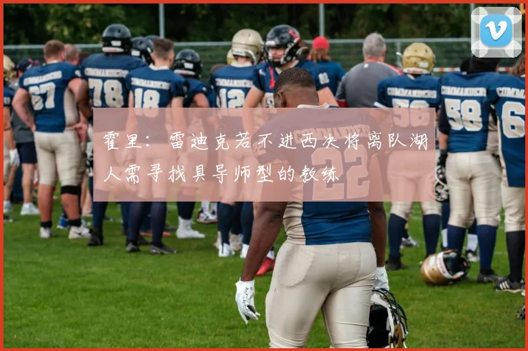 霍里：雷迪克若不进西决将离队湖人需寻找具导师型的教练