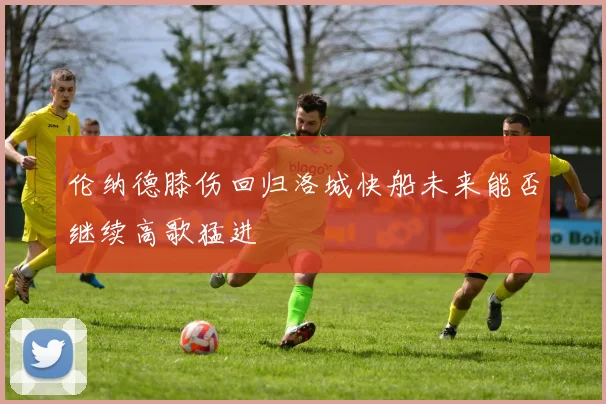 伦纳德膝伤回归洛城快船未来能否继续高歌猛进