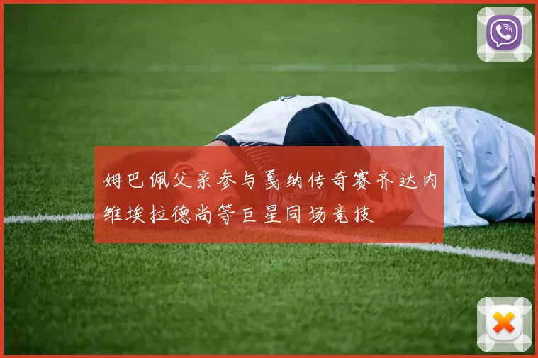 姆巴佩父亲参与戛纳传奇赛齐达内维埃拉德尚等巨星同场竞技