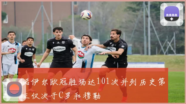 诺伊尔欧冠胜场达101次并列历史第三仅次于C罗和穆勒