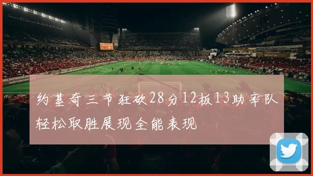 约基奇三节狂砍28分12板13助率队轻松取胜展现全能表现