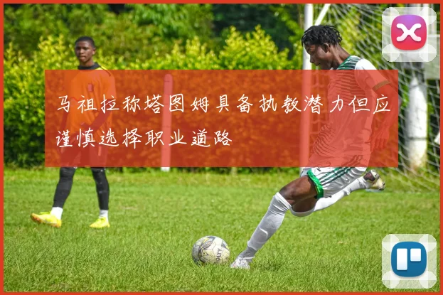 马祖拉称塔图姆具备执教潜力但应谨慎选择职业道路