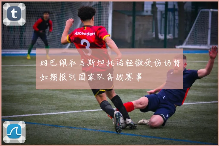 姆巴佩和马斯坦托诺轻微受伤仍将如期报到国家队备战赛事