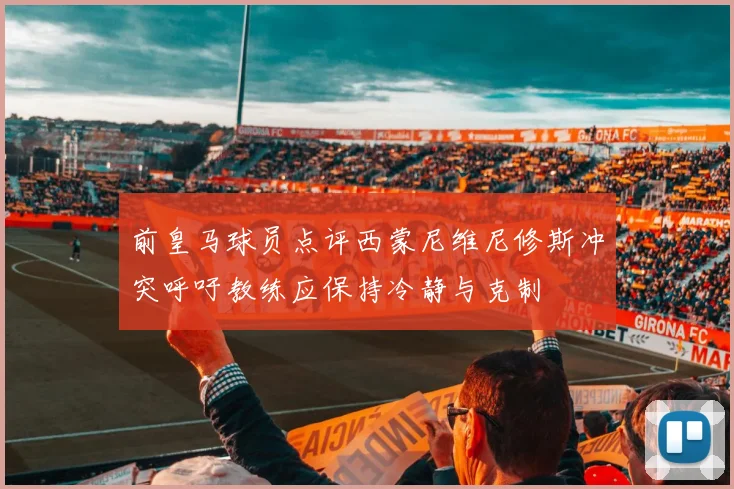 前皇马球员点评西蒙尼维尼修斯冲突呼吁教练应保持冷静与克制