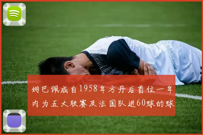 姆巴佩成自1958年方丹后首位一年内为五大联赛及法国队进60球的球员