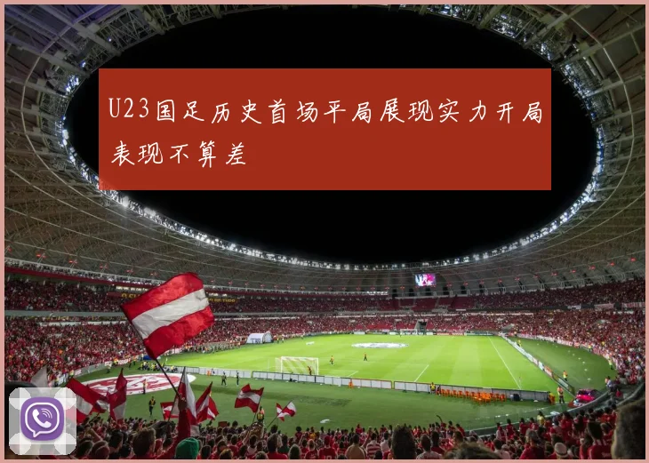 U23国足历史首场平局展现实力开局表现不算差