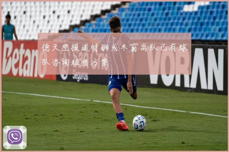 德天空报道特狮或冬窗离队已有球队咨询租借方案