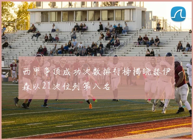 西甲争顶成功次数排行榜揭晓赫伊森以21次位列第八名
