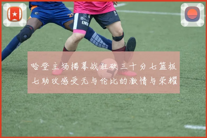 哈登主场揭幕战狂砍三十分七篮板七助攻感受无与伦比的激情与荣耀