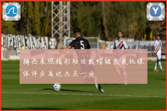 梅西表现精彩助攻戴帽错失良机媒体评分高达九点一分