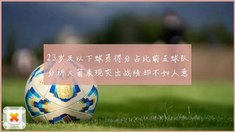 23岁及以下球员得分占比前五球队分析火箭表现突出战绩却不如人意