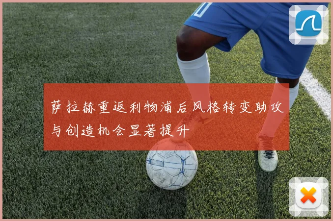 萨拉赫重返利物浦后风格转变助攻与创造机会显著提升