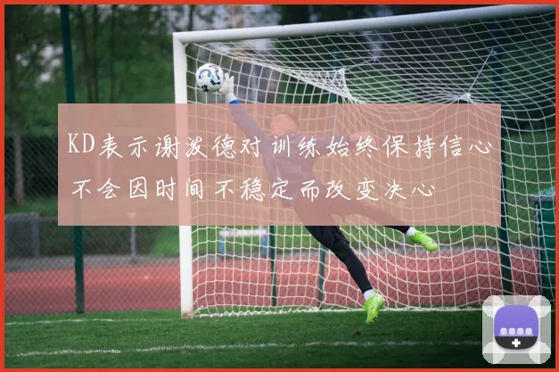KD表示谢泼德对训练始终保持信心不会因时间不稳定而改变决心