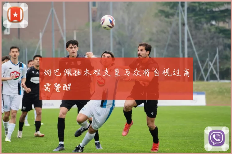 姆巴佩独木难支皇马众将自视过高需警醒
