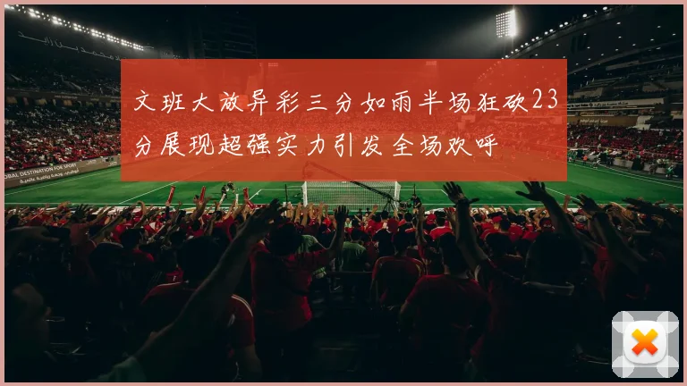 文班大放异彩三分如雨半场狂砍23分展现超强实力引发全场欢呼