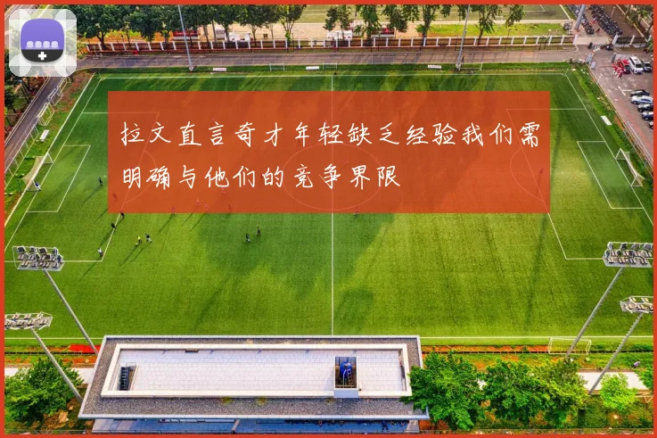 拉文直言奇才年轻缺乏经验我们需明确与他们的竞争界限
