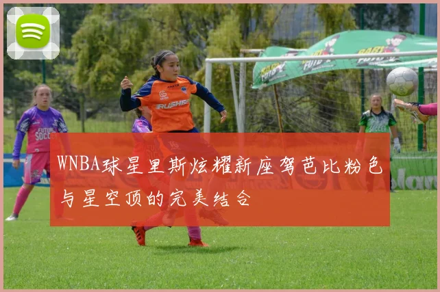 WNBA球星里斯炫耀新座驾芭比粉色与星空顶的完美结合