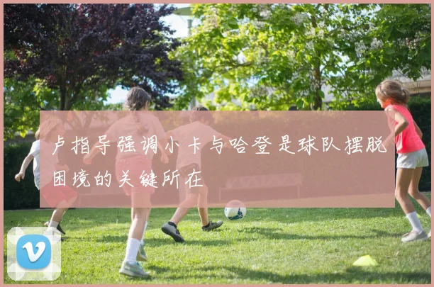 卢指导强调小卡与哈登是球队摆脱困境的关键所在