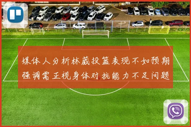 媒体人分析林葳投篮表现不如预期强调需正视身体对抗能力不足问题