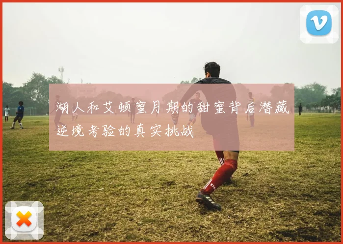 湖人和艾顿蜜月期的甜蜜背后潜藏逆境考验的真实挑战