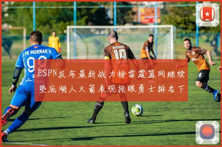 ESPN发布最新战力榜雷霆篮网继续垫底湖人火箭表现抢眼勇士排名下滑
