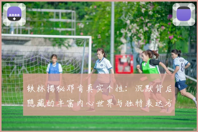 铁林揭秘邓肯真实个性：沉默背后隐藏的丰富内心世界与独特表达方式