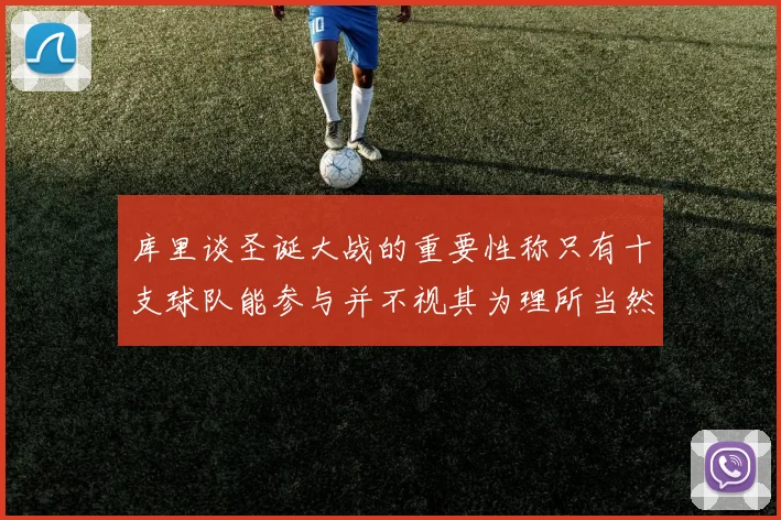 库里谈圣诞大战的重要性称只有十支球队能参与并不视其为理所当然