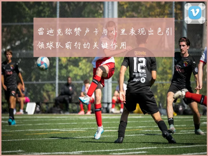 雷迪克称赞卢卡与小里表现出色引领球队前行的关键作用