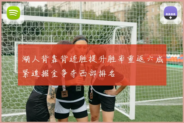 湖人背靠背连胜提升胜率重返六成紧追掘金争夺西部排名
