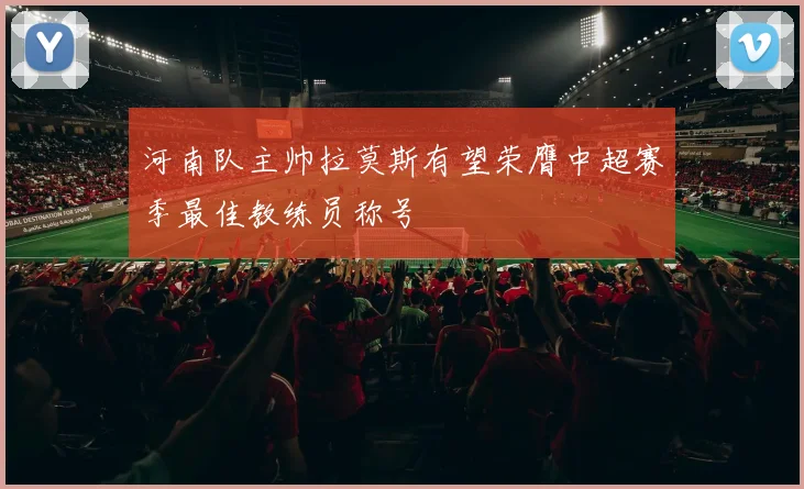 河南队主帅拉莫斯有望荣膺中超赛季最佳教练员称号
