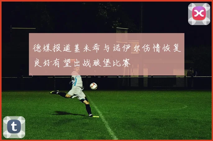 德媒报道基米希与诺伊尔伤情恢复良好有望出战狼堡比赛