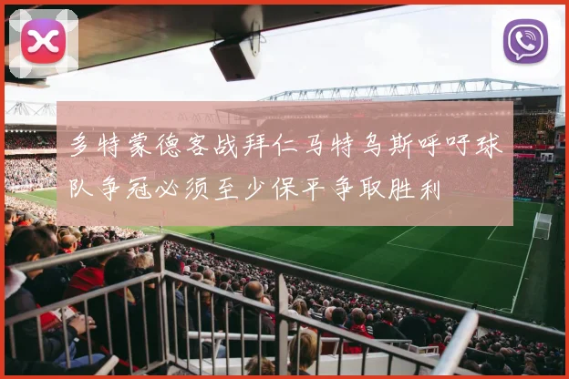 多特蒙德客战拜仁马特乌斯呼吁球队争冠必须至少保平争取胜利