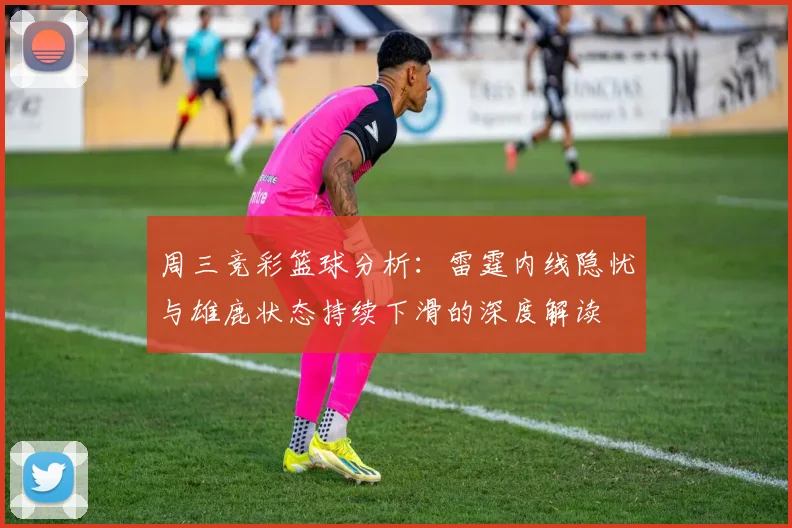 周三竞彩篮球分析：雷霆内线隐忧与雄鹿状态持续下滑的深度解读