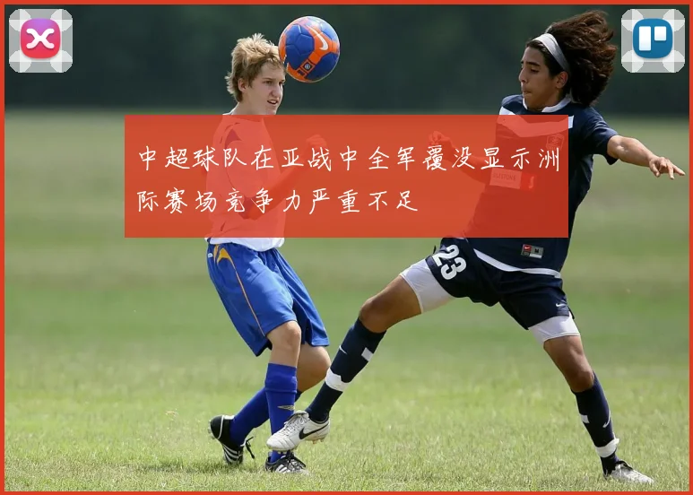 中超球队在亚战中全军覆没显示洲际赛场竞争力严重不足