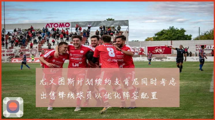 尤文图斯计划续约麦肯尼同时考虑出售锋线球员以优化阵容配置